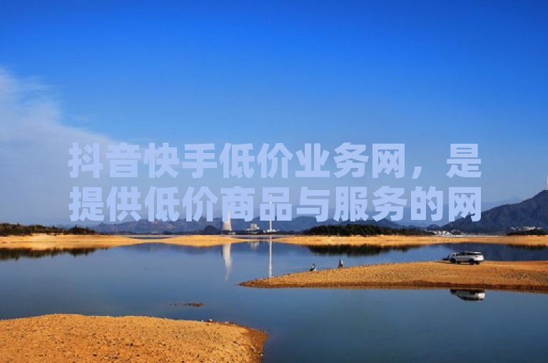 抖音快手低价业务网，是提供低价商品与服务的网络平台。