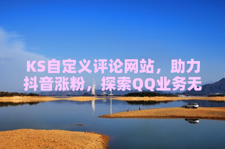 KS自定义评论网站，助力抖音涨粉，探索QQ业务无界可能。