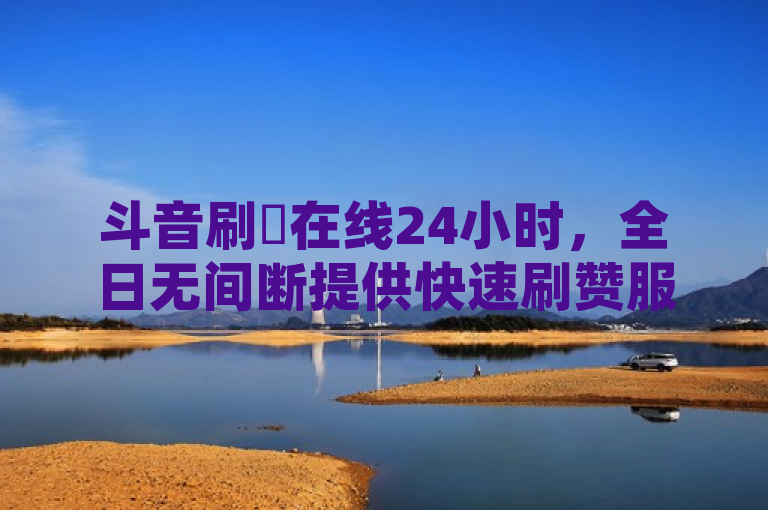 斗音刷讚在线24小时，全日无间断提供快速刷赞服务。