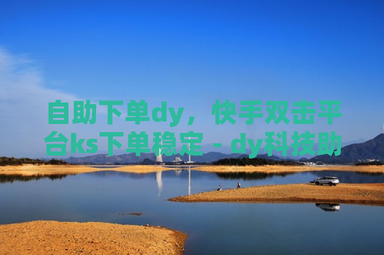 自助下单dy，快手双击平台ks下单稳定 - dy科技助手 - 24小时快手下单平台便宜。