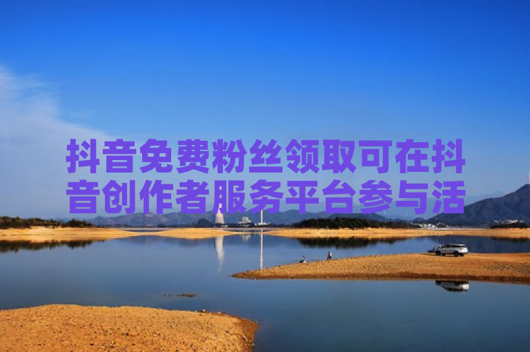 抖音免费粉丝领取可在抖音创作者服务平台参与活动获取。