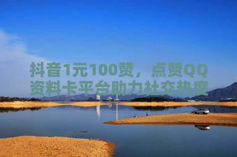 抖音1元100赞，点赞QQ资料卡平台助力社交热度。