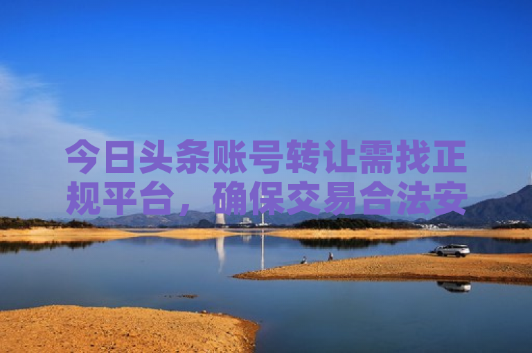 今日头条账号转让需找正规平台，确保交易合法安全，避免私下交易风险。