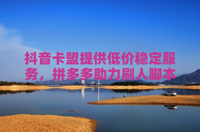 抖音卡盟提供低价稳定服务，拼多多助力刷人脚本，QQ买访客。