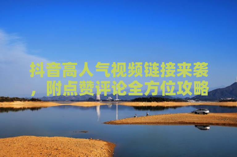 抖音高人气视频链接来袭，附点赞评论全方位攻略。