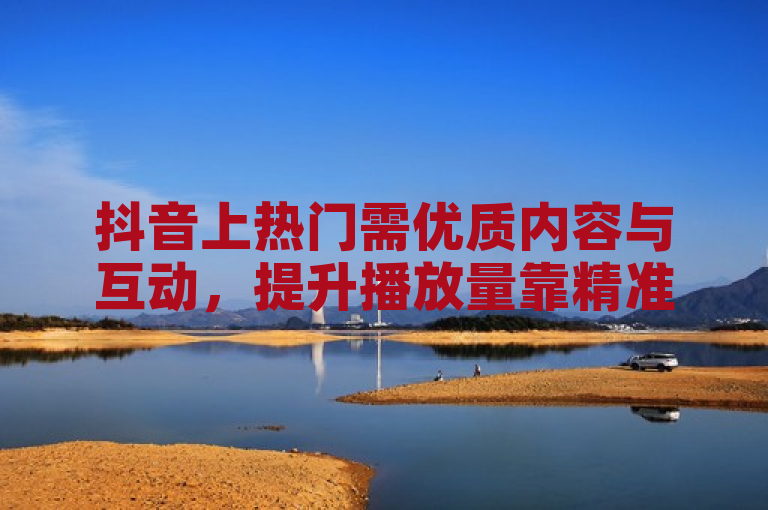 抖音上热门需优质内容与互动，提升播放量靠精准定位和持续更新。