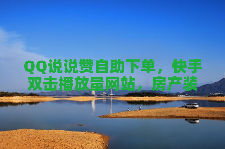 QQ说说赞自助下单，快手双击播放量网站，房产装修秒赞推广。