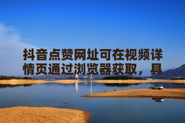 抖音点赞网址可在视频详情页通过浏览器获取，具体操作可咨询相关教程。