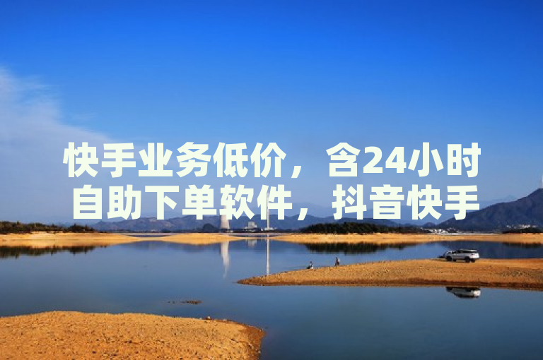 快手业务低价，含24小时自助下单软件，抖音快手助力，还有QQ名片赞服务。