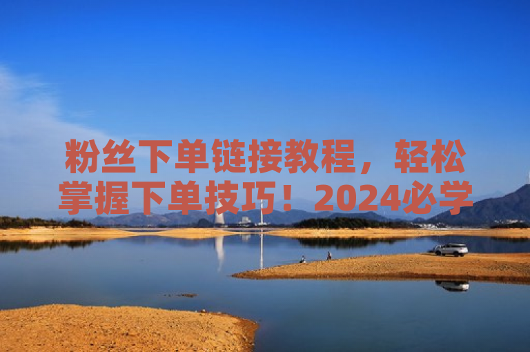粉丝下单链接教程，轻松掌握下单技巧！2024必学。