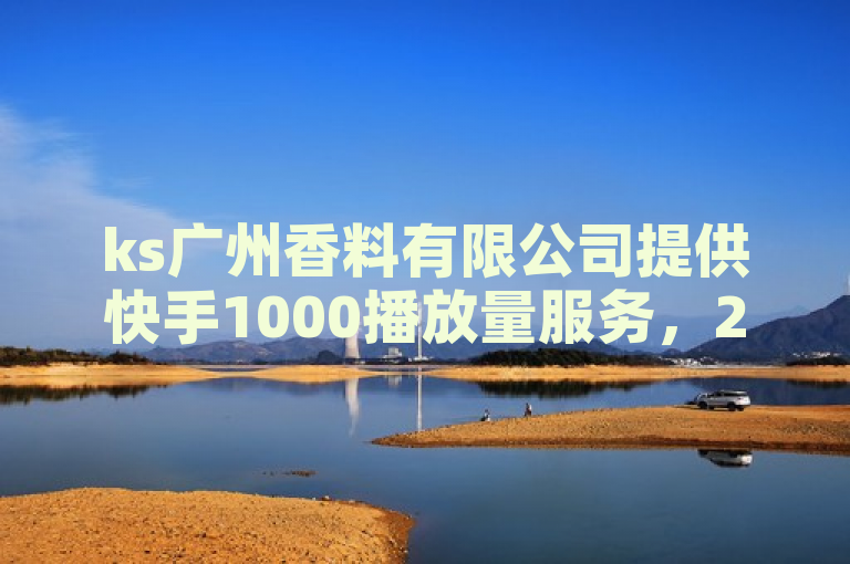 ks广州香料有限公司提供快手1000播放量服务，24小时下单平台最便宜。