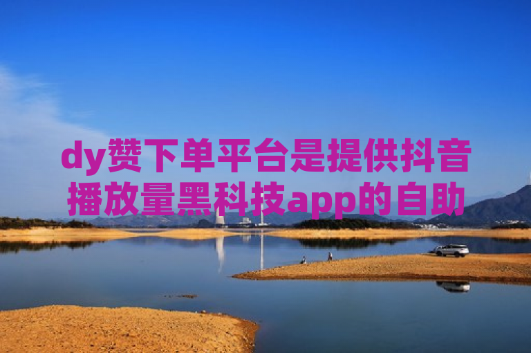 dy赞下单平台是提供抖音播放量黑科技app的自助服务平台。