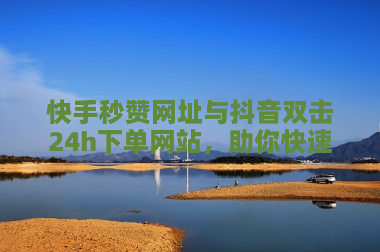 快手秒赞网址与抖音双击24h下单网站，助你快速获赞。