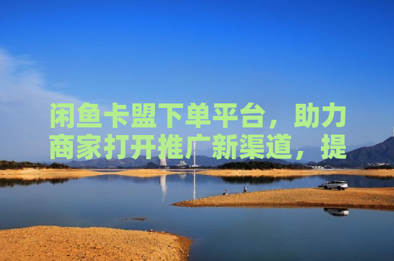 闲鱼卡盟下单平台，助力商家打开推广新渠道，提升收益！