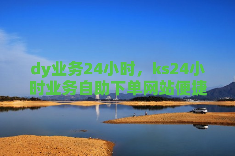 dy业务24小时，ks24小时业务自助下单网站便捷高效。