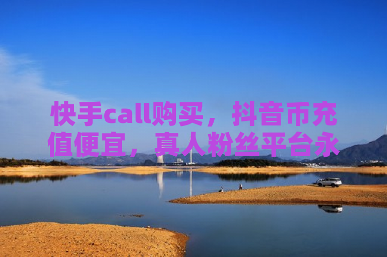 快手call购买，抖音币充值便宜，真人粉丝平台永不掉粉。