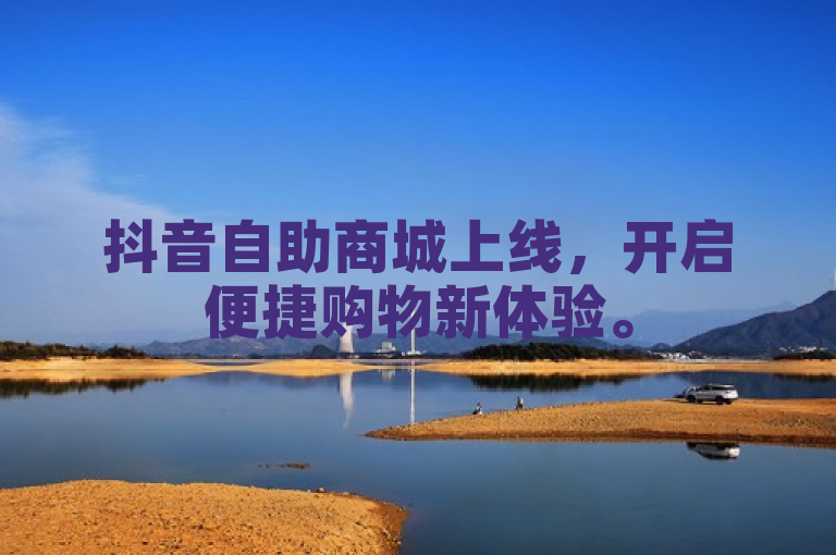 抖音自助商城上线，开启便捷购物新体验。