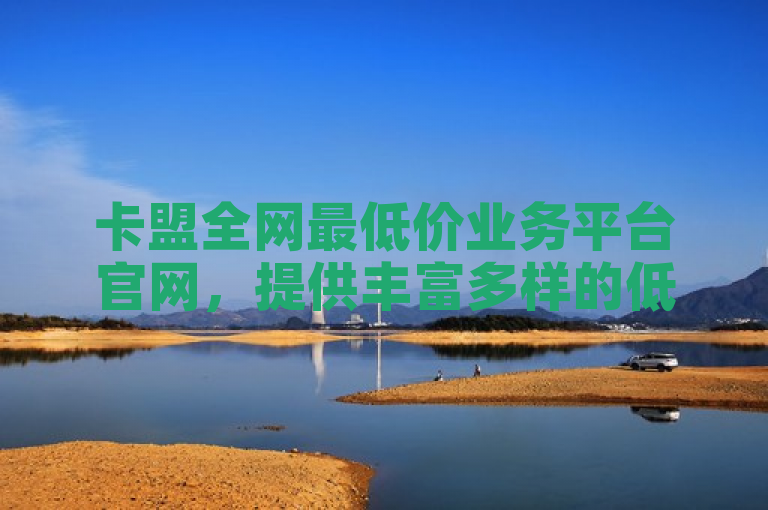 卡盟全网最低价业务平台官网，提供丰富多样的低价服务。