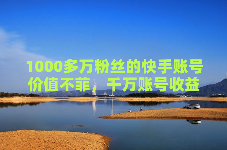 1000多万粉丝的快手账号价值不菲，千万账号收益可观。