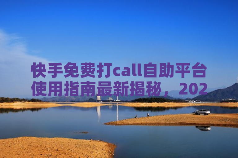 快手免费打call自助平台使用指南最新揭秘，2024必学！