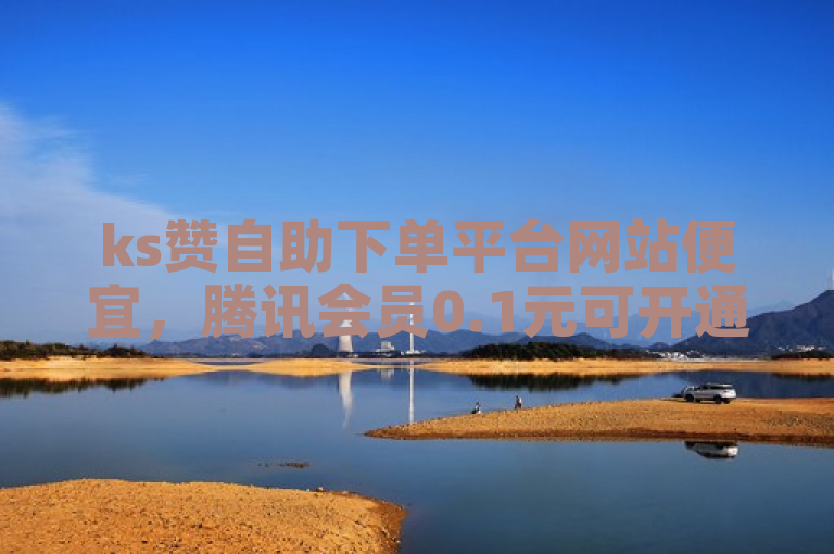 ks赞自助下单平台网站便宜，腾讯会员0.1元可开通。