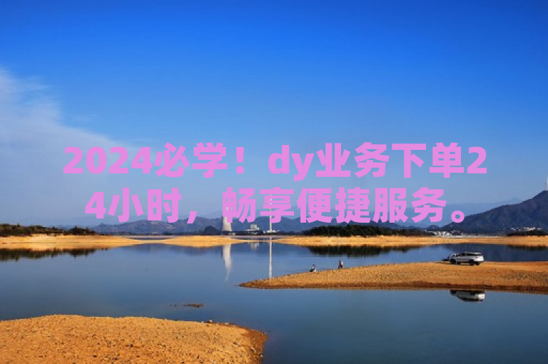 2024必学！dy业务下单24小时，畅享便捷服务。