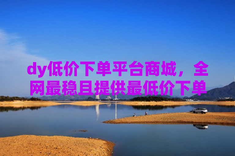 dy低价下单平台商城，全网最稳且提供最低价下单服务。