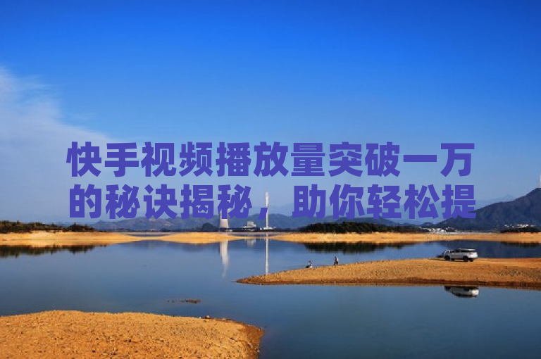 快手视频播放量突破一万的秘诀揭秘，助你轻松提升播放量！