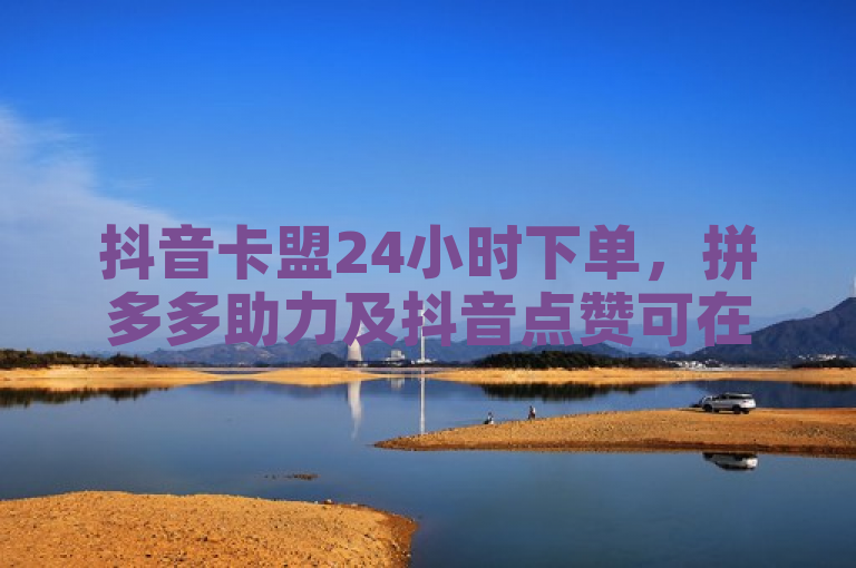 抖音卡盟24小时下单，拼多多助力及抖音点赞可在线充值。