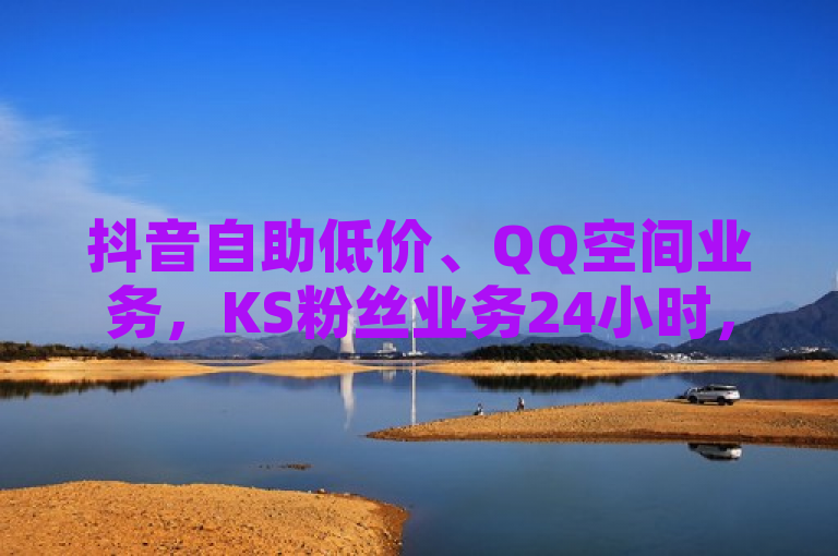 抖音自助低价、QQ空间业务，KS粉丝业务24小时，抖音点赞靠谱平台探索无界。