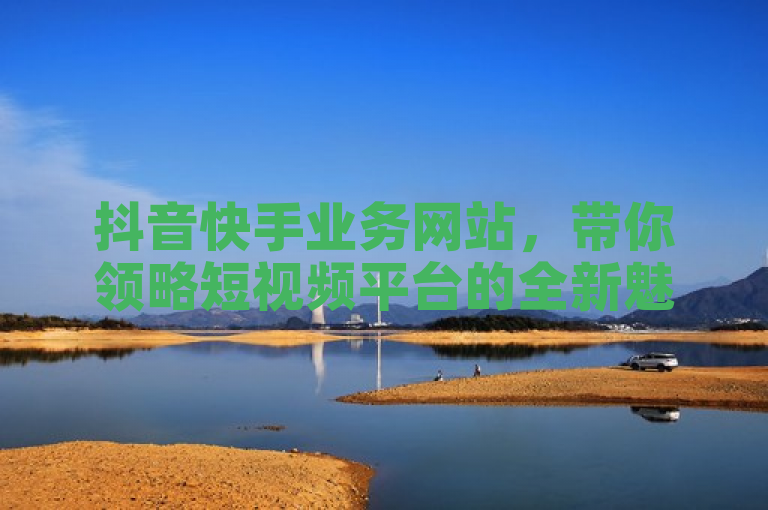 抖音快手业务网站，带你领略短视频平台的全新魅力。