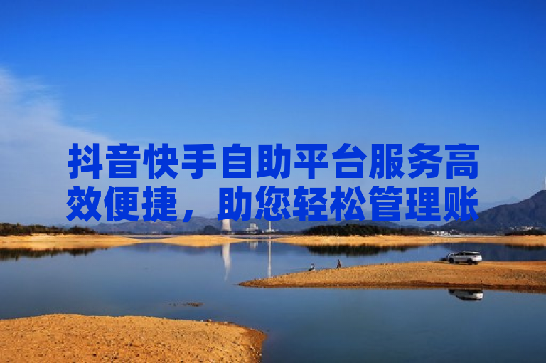 抖音快手自助平台服务高效便捷，助您轻松管理账户、优化推广效果。