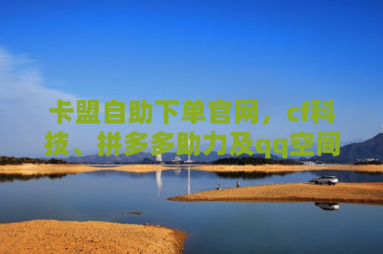 卡盟自助下单官网，cf科技、拼多多助力及qq空间点赞服务低价提供。