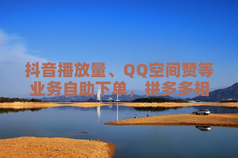抖音播放量、QQ空间赞等业务自助下单，拼多多相关及全网辅助货源。