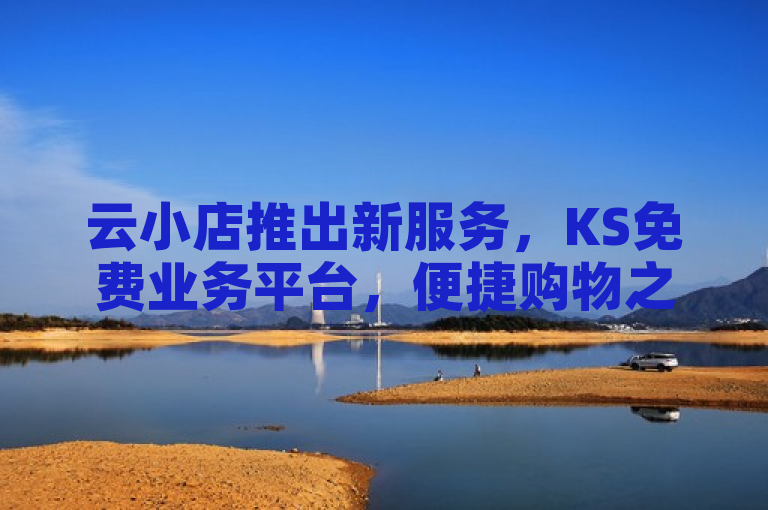 云小店推出新服务，KS免费业务平台，便捷购物之选！
