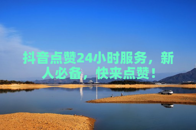 抖音点赞24小时服务，新人必备，快来点赞！