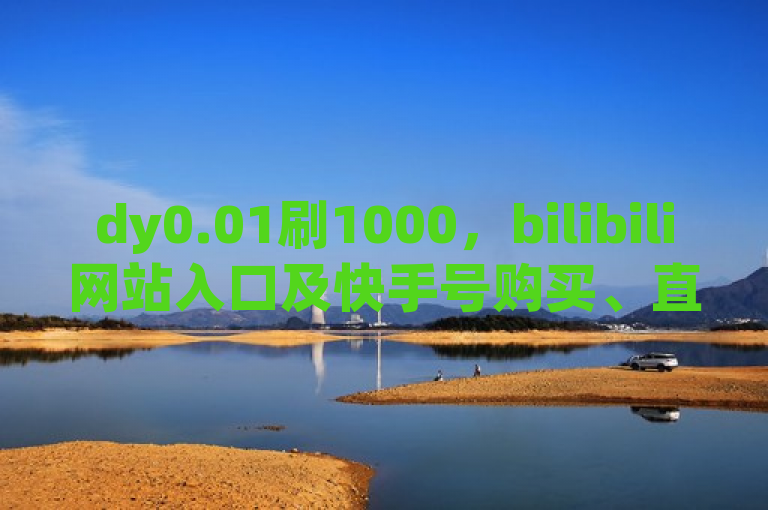 dy0.01刷1000，bilibili网站入口及快手号购买、直播点赞设置方法。