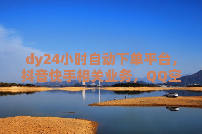 dy24小时自动下单平台，抖音快手相关业务，QQ空间访客量、双击下单稳定。