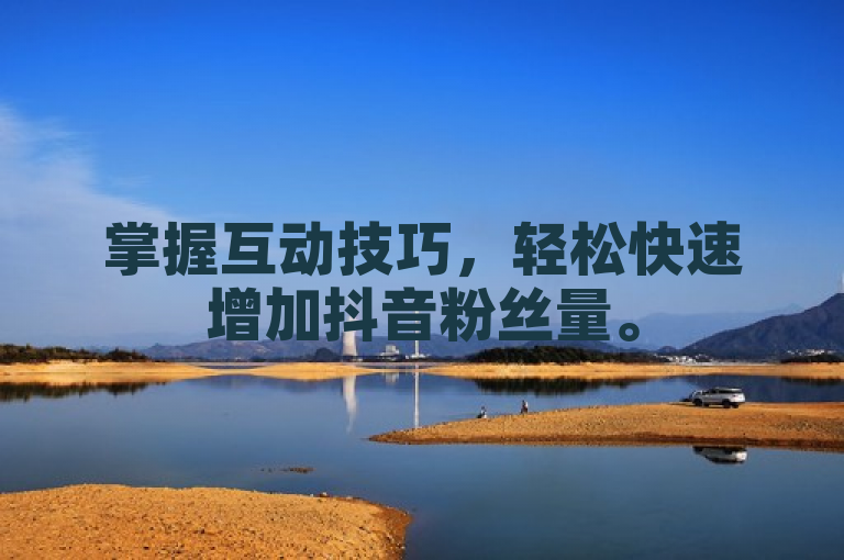 掌握互动技巧，轻松快速增加抖音粉丝量。