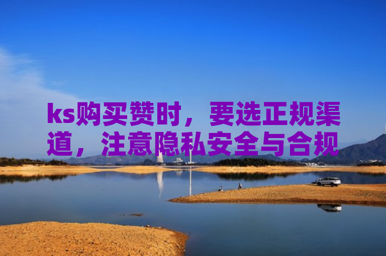 ks购买赞时，要选正规渠道，注意隐私安全与合规性。