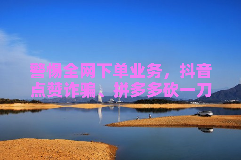 警惕全网下单业务，抖音点赞诈骗、拼多多砍一刀等或套取个人信息。