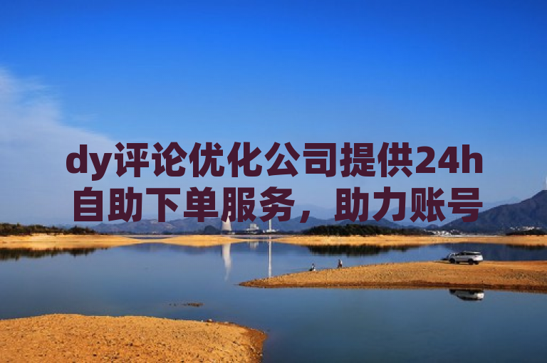 dy评论优化公司提供24h自助下单服务，助力账号数据增长[1]。