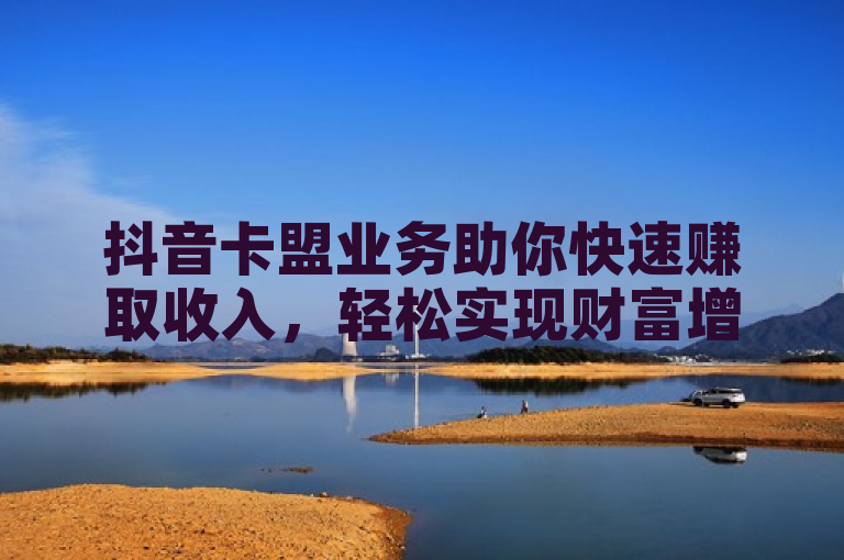抖音卡盟业务助你快速赚取收入，轻松实现财富增长。
