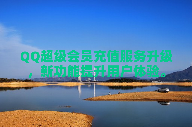 QQ超级会员充值服务升级，新功能提升用户体验。