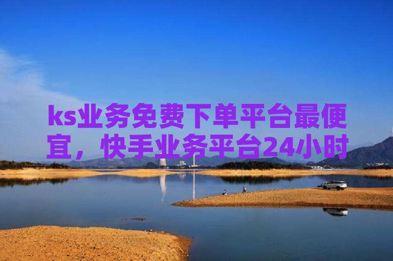 ks业务免费下单平台最便宜，快手业务平台24小时在线服务。