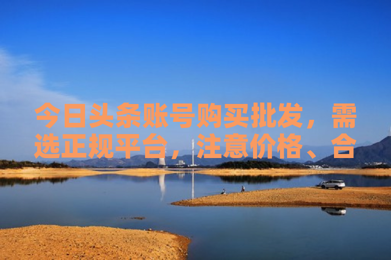 今日头条账号购买批发，需选正规平台，注意价格、合法性及风险。