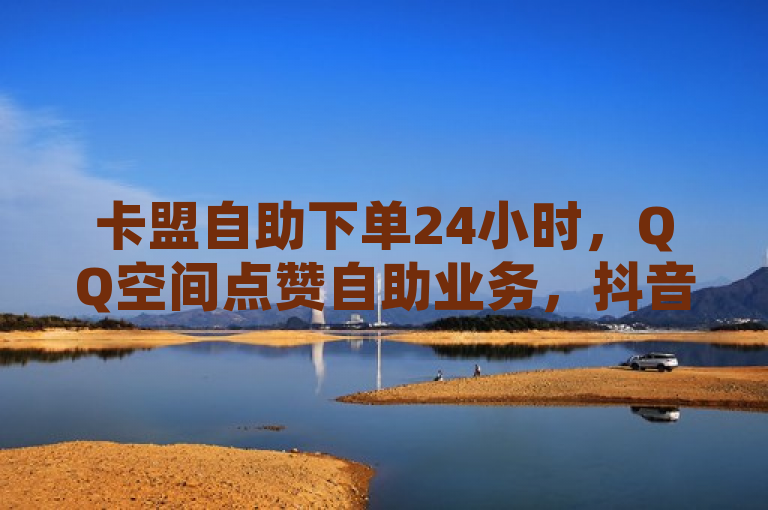 卡盟自助下单24小时，QQ空间点赞自助业务，抖音点赞自助。