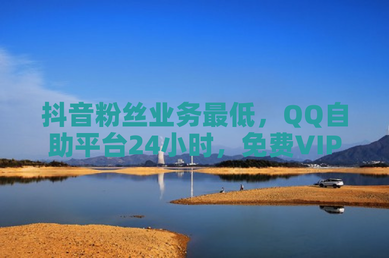 抖音粉丝业务最低，QQ自助平台24小时，免费VIP领取探索无界。