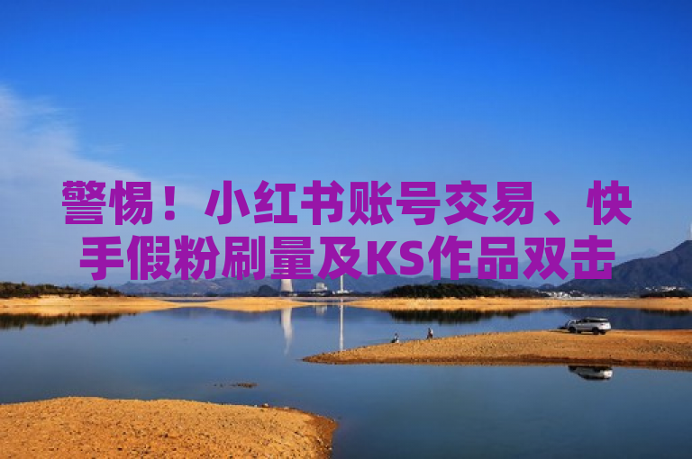 警惕！小红书账号交易、快手假粉刷量及KS作品双击服务均为违规行为，切勿参与。