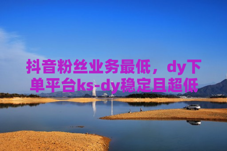 抖音粉丝业务最低，dy下单平台ks-dy稳定且超低价。
